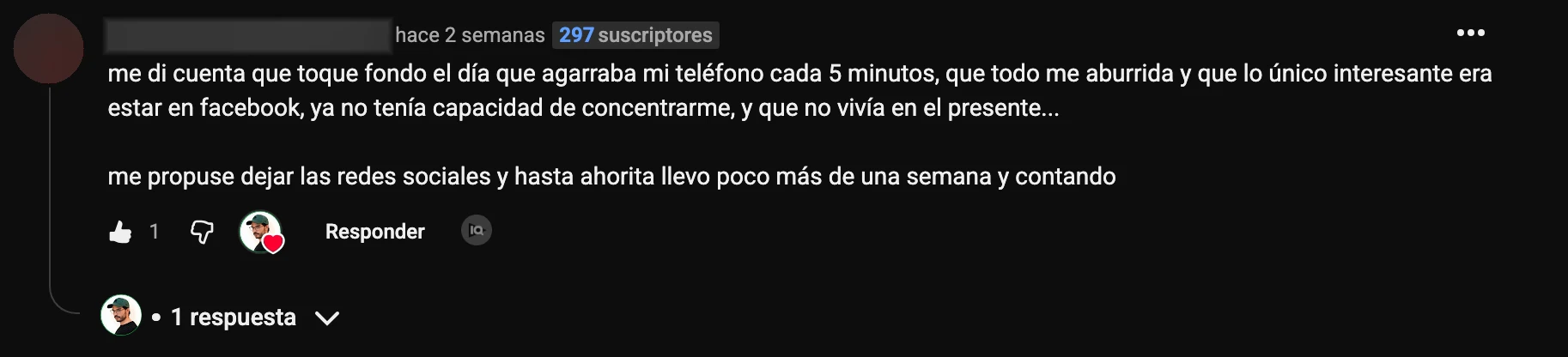 Comentario en YouTube: «me di cuenta que toque fondo el día que agarraba mi teléfono cada 5 minutos, que todo me aburrida y que lo único interesante era estar en facebook, ya no tenía capacidad de concentrarme, y que no vivía en el presente... me propuse dejar las redes sociales y hasta ahorita llevo poco más de una semana y contando»